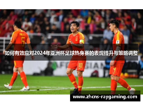 如何有效应对2024年亚洲杯足球热身赛的表现提升与策略调整