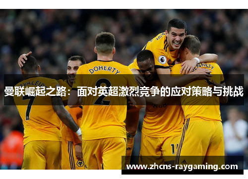 曼联崛起之路：面对英超激烈竞争的应对策略与挑战