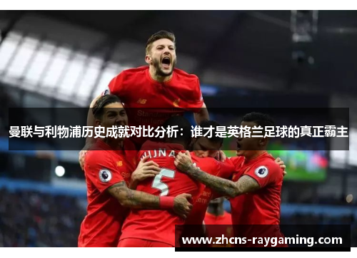 曼联与利物浦历史成就对比分析：谁才是英格兰足球的真正霸主