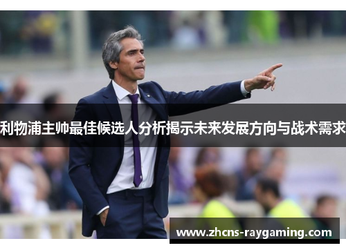利物浦主帅最佳候选人分析揭示未来发展方向与战术需求