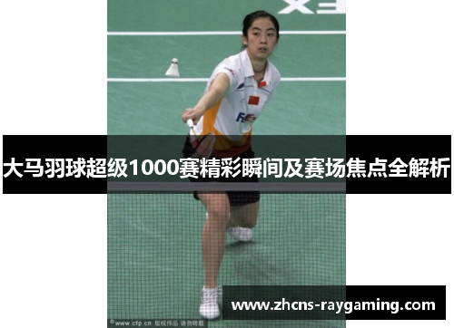 大马羽球超级1000赛精彩瞬间及赛场焦点全解析