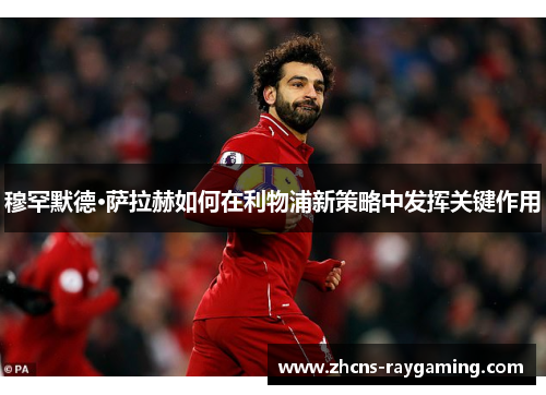 穆罕默德·萨拉赫如何在利物浦新策略中发挥关键作用