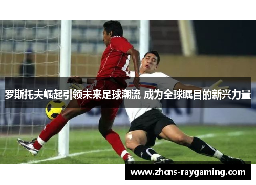 罗斯托夫崛起引领未来足球潮流 成为全球瞩目的新兴力量
