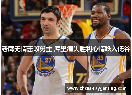 老鹰无情击败勇士 库里痛失胜利心情跌入低谷