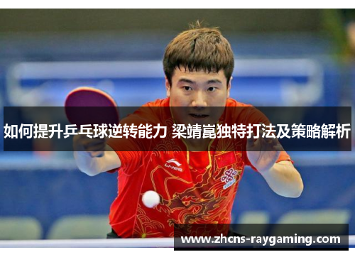如何提升乒乓球逆转能力 梁靖崑独特打法及策略解析