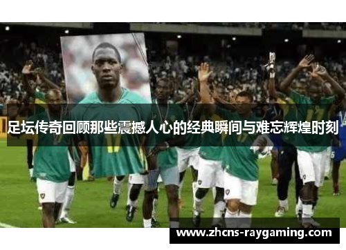 足坛传奇回顾那些震撼人心的经典瞬间与难忘辉煌时刻