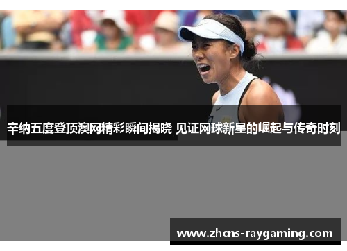 辛纳五度登顶澳网精彩瞬间揭晓 见证网球新星的崛起与传奇时刻