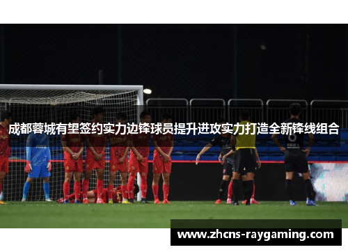 成都蓉城有望签约实力边锋球员提升进攻实力打造全新锋线组合