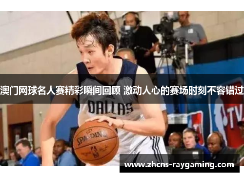 澳门网球名人赛精彩瞬间回顾 激动人心的赛场时刻不容错过