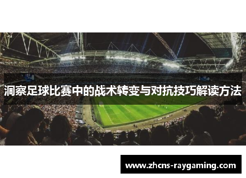 洞察足球比赛中的战术转变与对抗技巧解读方法