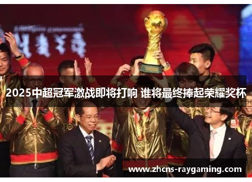 2025中超冠军激战即将打响 谁将最终捧起荣耀奖杯