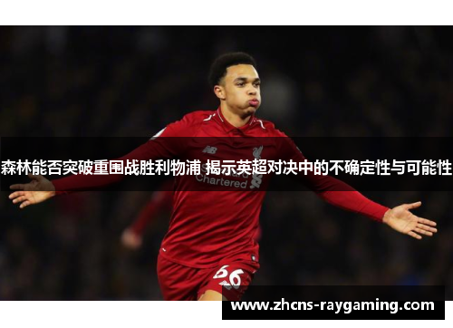 森林能否突破重围战胜利物浦 揭示英超对决中的不确定性与可能性