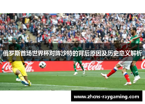 俄罗斯首场世界杯对阵沙特的背后原因及历史意义解析