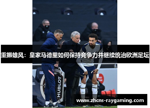 重振雄风：皇家马德里如何保持竞争力并继续统治欧洲足坛