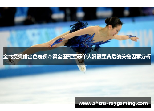 金书贤凭借出色表现夺得全国冠军赛单人滑冠军背后的关键因素分析