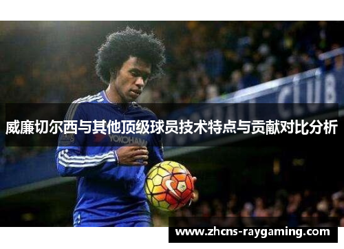 威廉切尔西与其他顶级球员技术特点与贡献对比分析