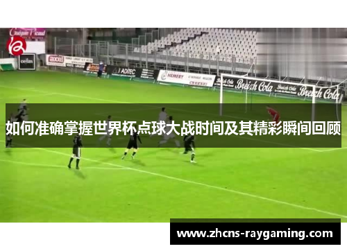 如何准确掌握世界杯点球大战时间及其精彩瞬间回顾