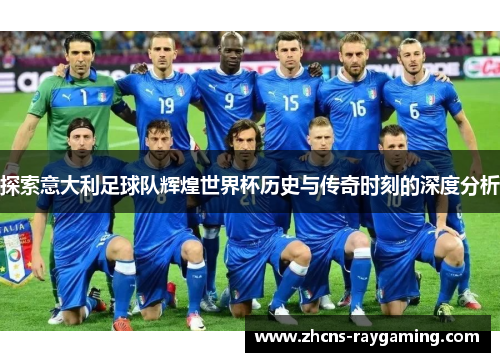 探索意大利足球队辉煌世界杯历史与传奇时刻的深度分析