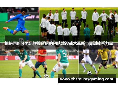 揭秘西班牙男足辉煌背后的团队建设战术革新与青训体系力量