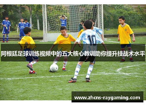 阿根廷足球训练视频中的五大核心教训助你提升技战术水平