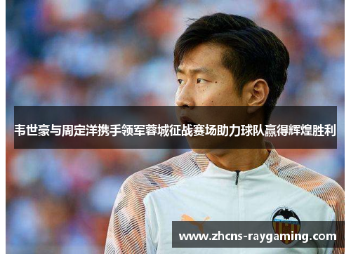 韦世豪与周定洋携手领军蓉城征战赛场助力球队赢得辉煌胜利