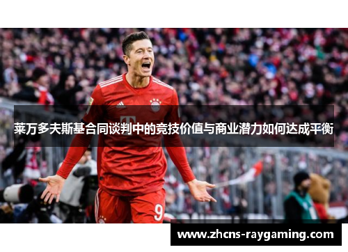 莱万多夫斯基合同谈判中的竞技价值与商业潜力如何达成平衡