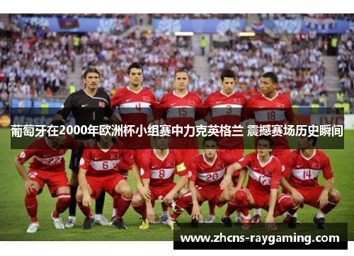 葡萄牙在2000年欧洲杯小组赛中力克英格兰 震撼赛场历史瞬间