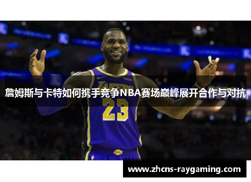 詹姆斯与卡特如何携手竞争NBA赛场巅峰展开合作与对抗 詹姆斯与卡特如何携手竞争NBA赛场巅峰展开合作与对抗