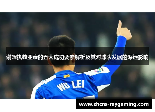 谢晖执教亚泰的五大成功要素解析及其对球队发展的深远影响