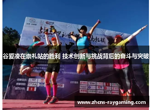 谷爱凌在崇礼站的胜利 技术创新与挑战背后的奋斗与突破