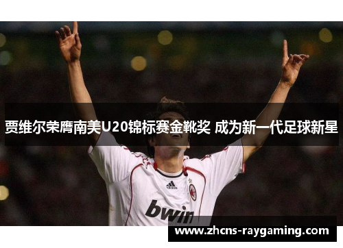 贾维尔荣膺南美U20锦标赛金靴奖 成为新一代足球新星 贾维尔荣膺南美U20锦标赛金靴奖 成为新一代足球新星