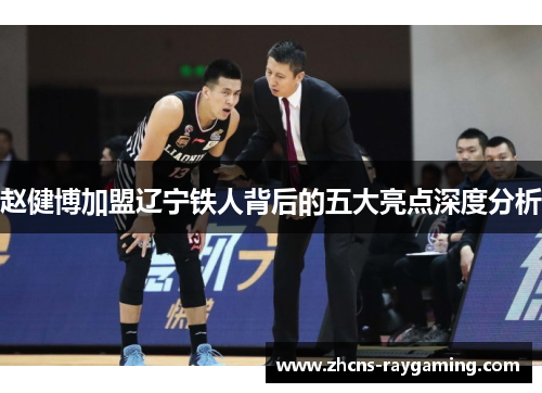 赵健博加盟辽宁铁人背后的五大亮点深度分析 赵健博加盟辽宁铁人背后的五大亮点深度分析