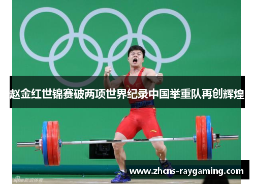 赵金红世锦赛破两项世界纪录中国举重队再创辉煌