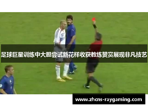 足球巨星训练中大胆尝试新花样收获教练赞赏展现非凡技艺