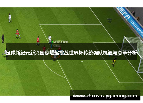 足球新纪元新兴国家崛起挑战世界杯传统强队机遇与变革分析