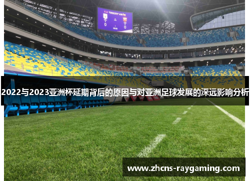 2022与2023亚洲杯延期背后的原因与对亚洲足球发展的深远影响分析