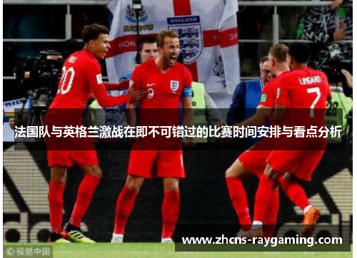 法国队与英格兰激战在即不可错过的比赛时间安排与看点分析 法国队与英格兰激战在即不可错过的比赛时间安排与看点分析