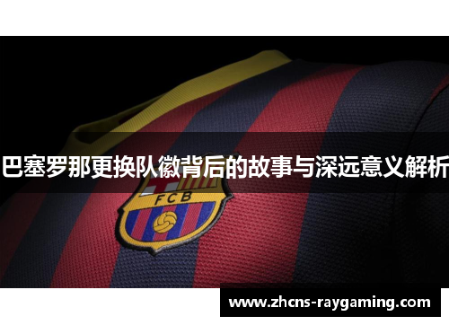 巴塞罗那更换队徽背后的故事与深远意义解析