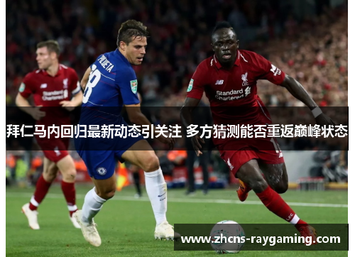 拜仁马内回归最新动态引关注 多方猜测能否重返巅峰状态