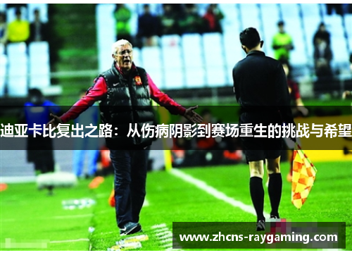 迪亚卡比复出之路：从伤病阴影到赛场重生的挑战与希望