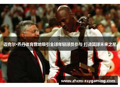 迈克尔·乔丹体育营地吸引全球年轻球员参与 打造篮球未来之星