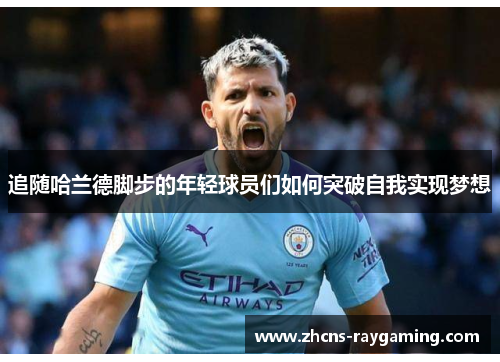 追随哈兰德脚步的年轻球员们如何突破自我实现梦想