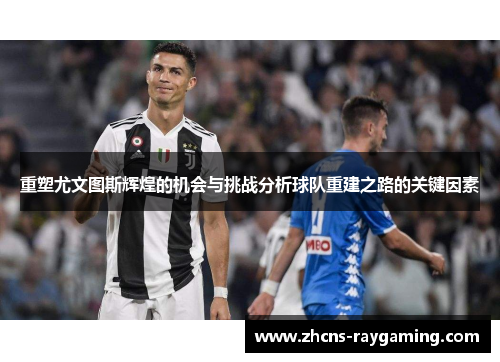 重塑尤文图斯辉煌的机会与挑战分析球队重建之路的关键因素 重塑尤文图斯辉煌的机会与挑战分析球队重建之路的关键因素