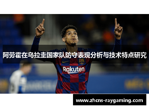 阿劳霍在乌拉圭国家队防守表现分析与技术特点研究