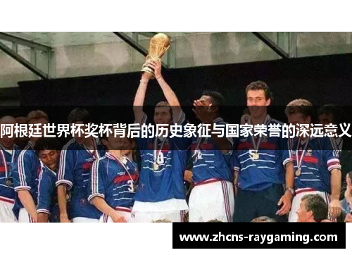 阿根廷世界杯奖杯背后的历史象征与国家荣誉的深远意义