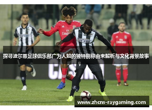 探寻波尔蒂足球俱乐部广为人知的独特别称由来解析与文化背景故事 探寻波尔蒂足球俱乐部广为人知的独特别称由来解析与文化背景故事