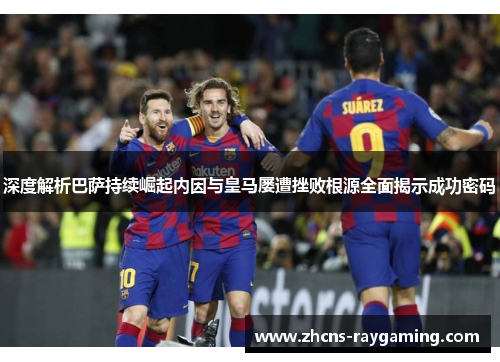 深度解析巴萨持续崛起内因与皇马屡遭挫败根源全面揭示成功密码 深度解析巴萨持续崛起内因与皇马屡遭挫败根源全面揭示成功密码
