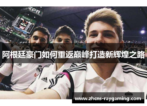 阿根廷豪门如何重返巅峰打造新辉煌之路 阿根廷豪门如何重返巅峰打造新辉煌之路