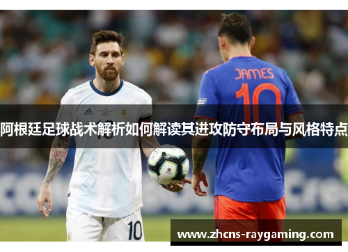 阿根廷足球战术解析如何解读其进攻防守布局与风格特点 阿根廷足球战术解析如何解读其进攻防守布局与风格特点