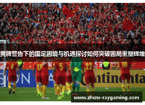 黄牌警告下的国足困境与机遇探讨如何突破困局重塑辉煌